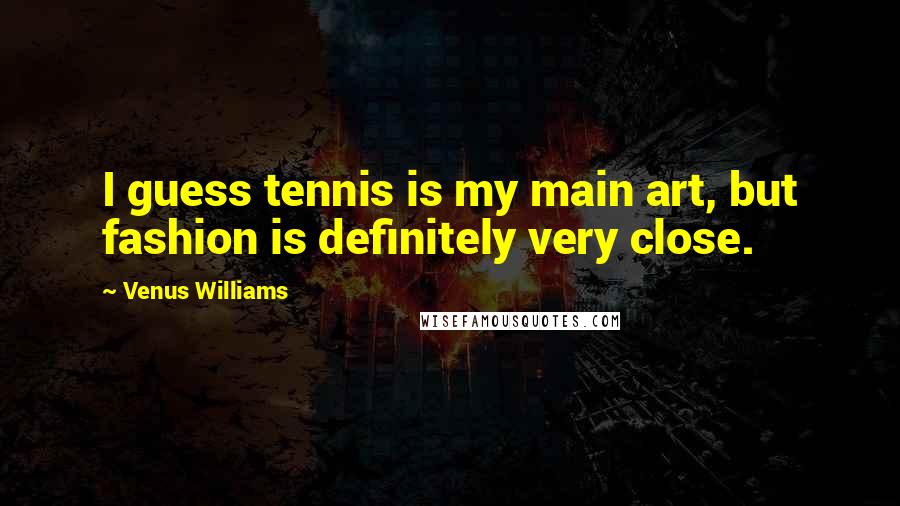 Venus Williams Quotes: I guess tennis is my main art, but fashion is definitely very close.