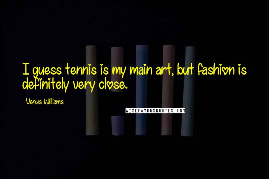 Venus Williams Quotes: I guess tennis is my main art, but fashion is definitely very close.