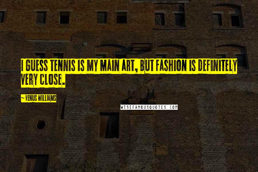 Venus Williams Quotes: I guess tennis is my main art, but fashion is definitely very close.