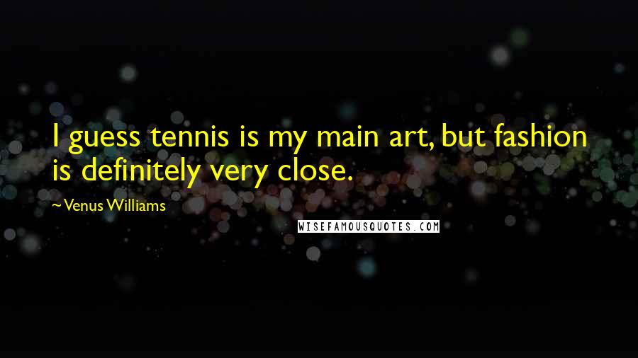 Venus Williams Quotes: I guess tennis is my main art, but fashion is definitely very close.