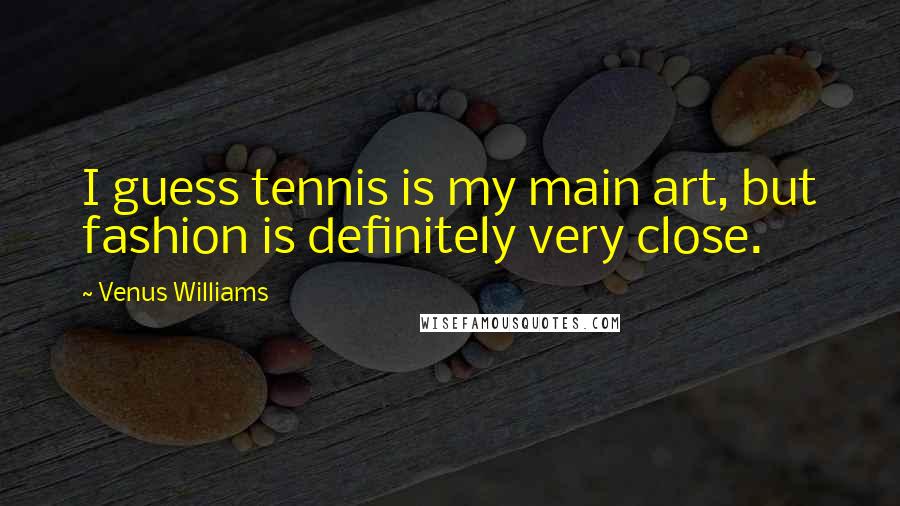 Venus Williams Quotes: I guess tennis is my main art, but fashion is definitely very close.