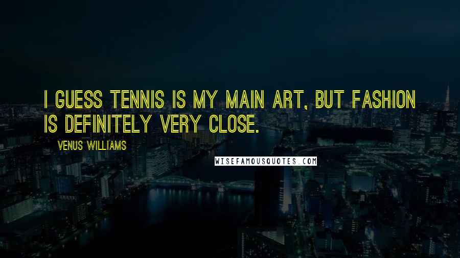 Venus Williams Quotes: I guess tennis is my main art, but fashion is definitely very close.