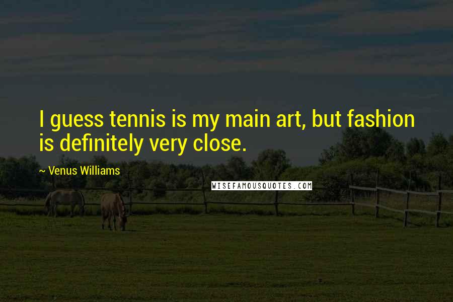 Venus Williams Quotes: I guess tennis is my main art, but fashion is definitely very close.