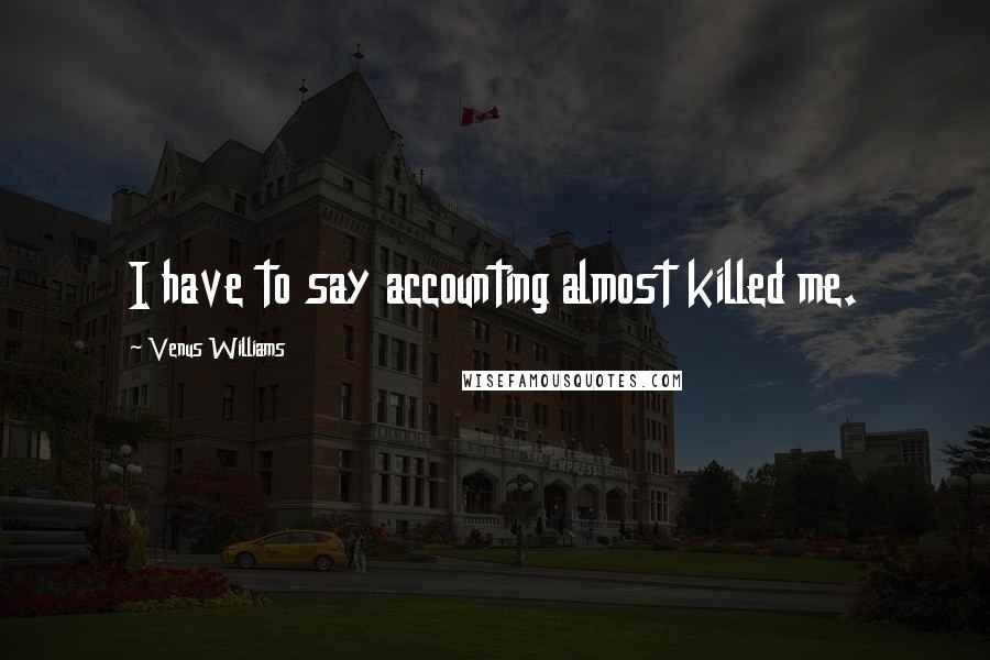 Venus Williams Quotes: I have to say accounting almost killed me.
