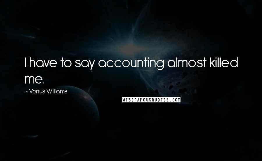 Venus Williams Quotes: I have to say accounting almost killed me.