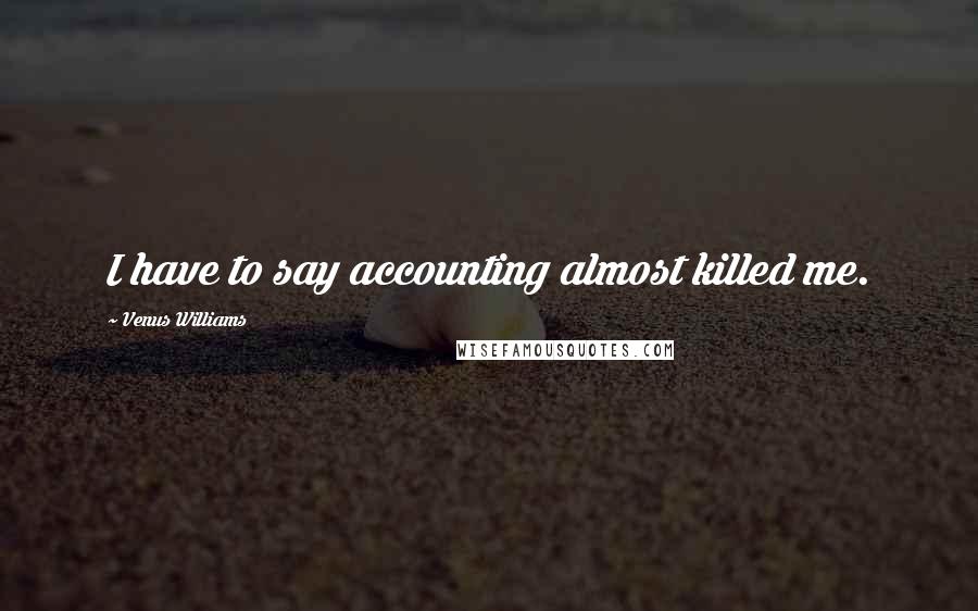 Venus Williams Quotes: I have to say accounting almost killed me.