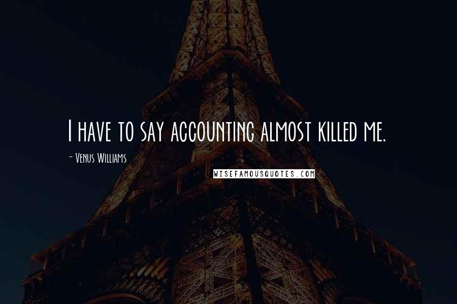 Venus Williams Quotes: I have to say accounting almost killed me.