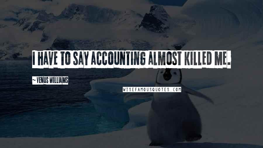 Venus Williams Quotes: I have to say accounting almost killed me.