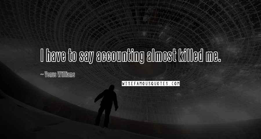 Venus Williams Quotes: I have to say accounting almost killed me.
