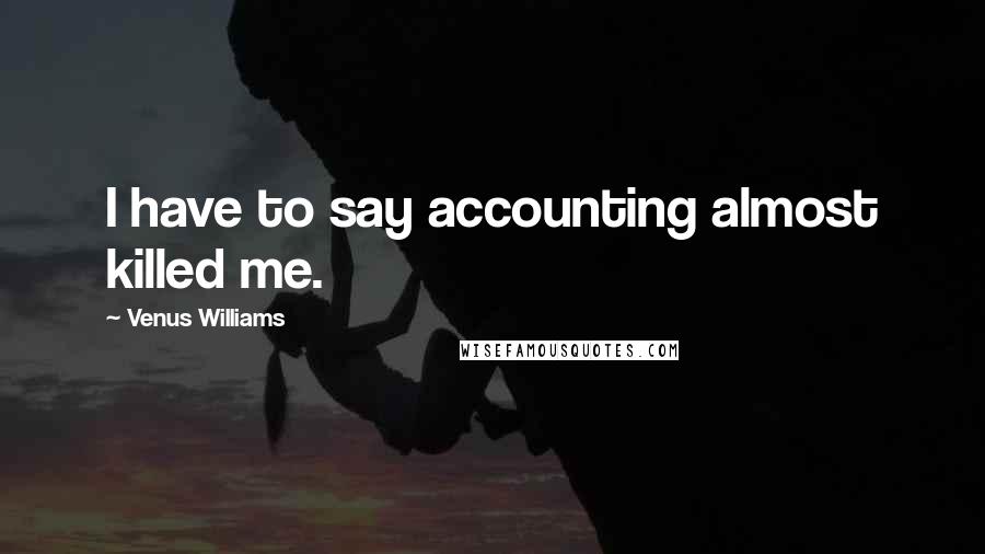 Venus Williams Quotes: I have to say accounting almost killed me.