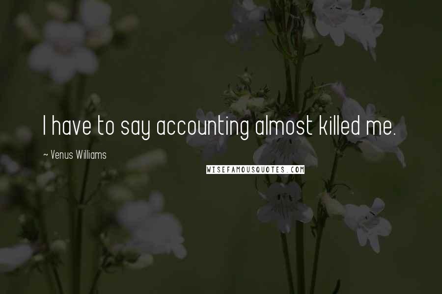 Venus Williams Quotes: I have to say accounting almost killed me.
