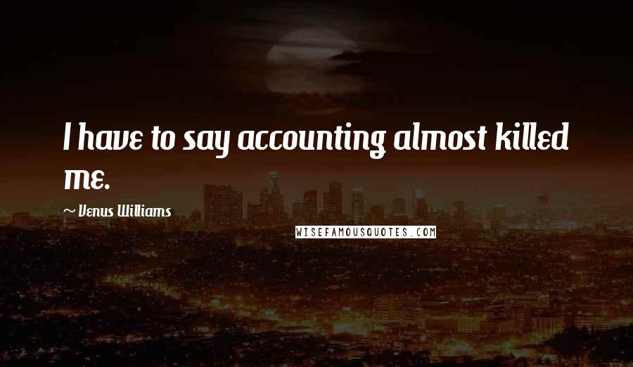 Venus Williams Quotes: I have to say accounting almost killed me.