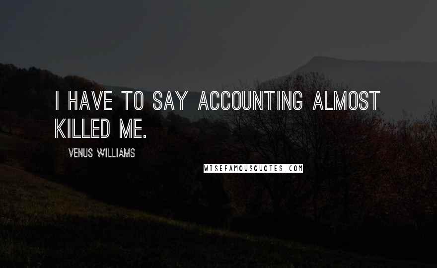 Venus Williams Quotes: I have to say accounting almost killed me.