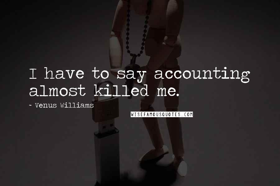 Venus Williams Quotes: I have to say accounting almost killed me.