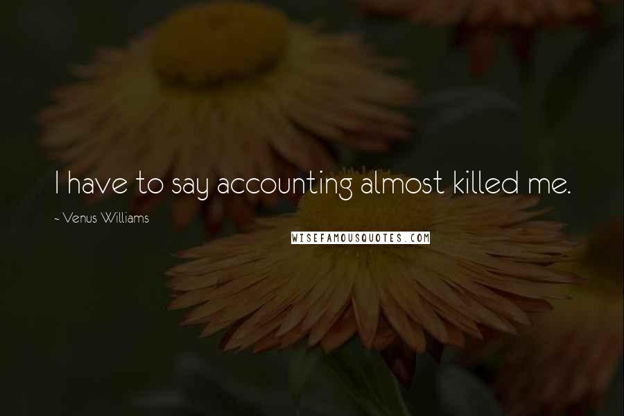 Venus Williams Quotes: I have to say accounting almost killed me.