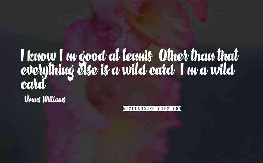 Venus Williams Quotes: I know I'm good at tennis. Other than that, everything else is a wild card. I'm a wild card.