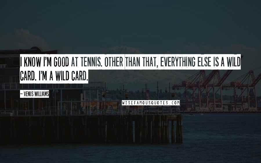 Venus Williams Quotes: I know I'm good at tennis. Other than that, everything else is a wild card. I'm a wild card.