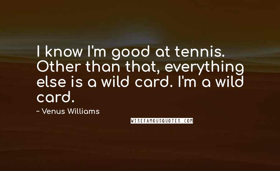 Venus Williams Quotes: I know I'm good at tennis. Other than that, everything else is a wild card. I'm a wild card.