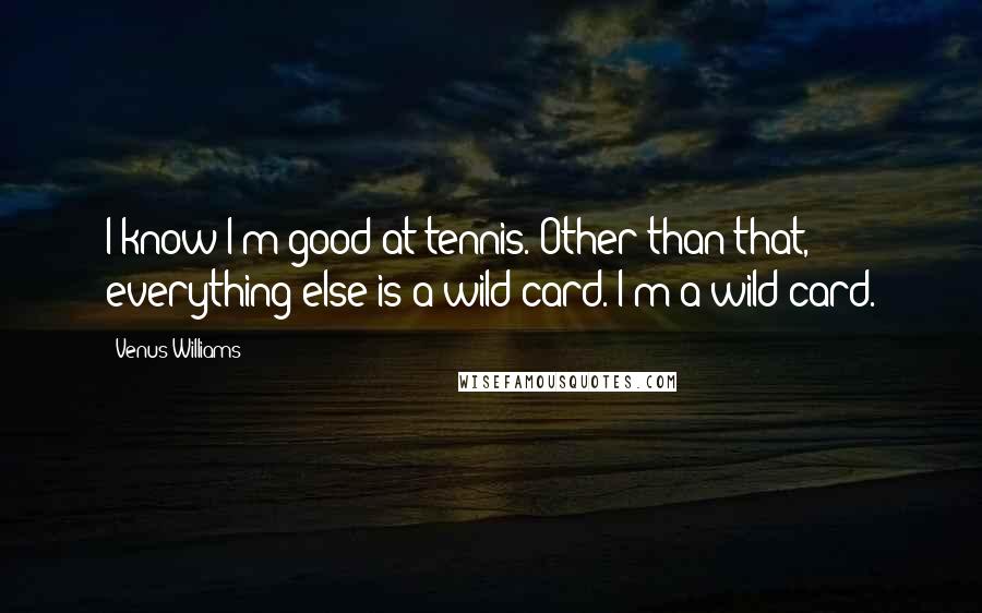 Venus Williams Quotes: I know I'm good at tennis. Other than that, everything else is a wild card. I'm a wild card.