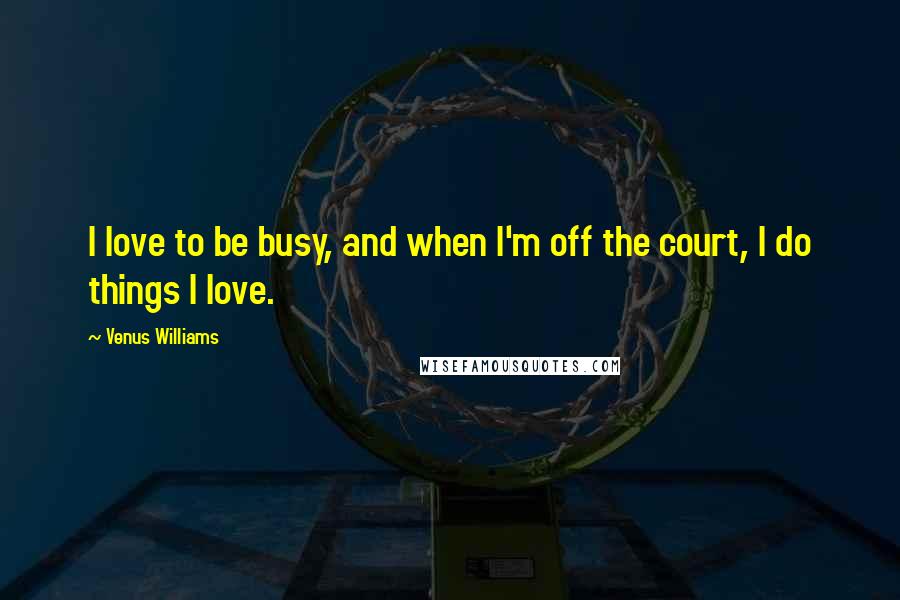 Venus Williams Quotes: I love to be busy, and when I'm off the court, I do things I love.