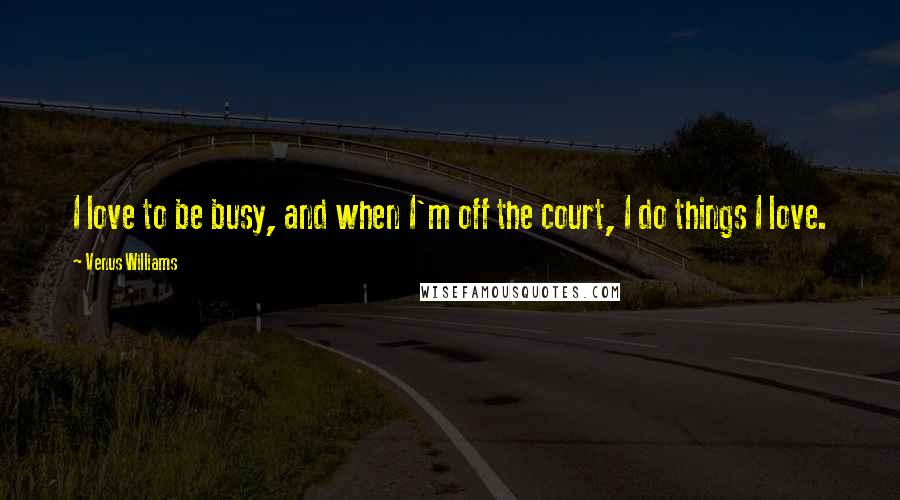 Venus Williams Quotes: I love to be busy, and when I'm off the court, I do things I love.