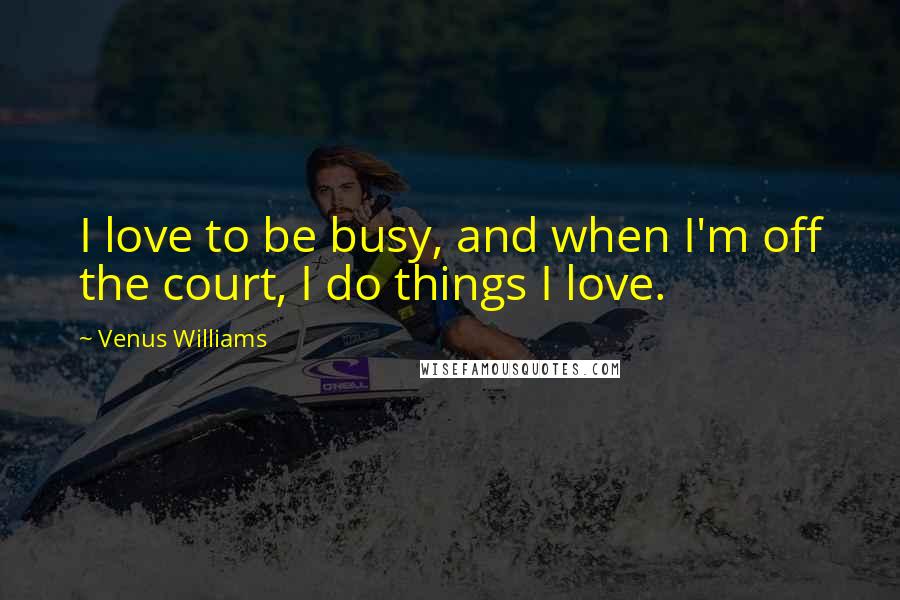 Venus Williams Quotes: I love to be busy, and when I'm off the court, I do things I love.