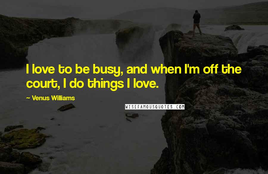 Venus Williams Quotes: I love to be busy, and when I'm off the court, I do things I love.