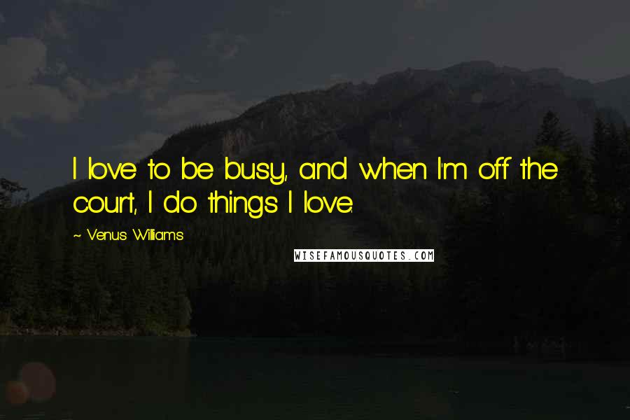 Venus Williams Quotes: I love to be busy, and when I'm off the court, I do things I love.