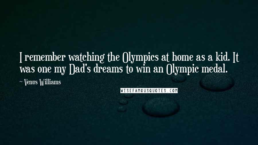 Venus Williams Quotes: I remember watching the Olympics at home as a kid. It was one my Dad's dreams to win an Olympic medal.