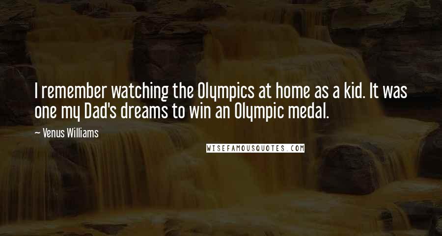 Venus Williams Quotes: I remember watching the Olympics at home as a kid. It was one my Dad's dreams to win an Olympic medal.