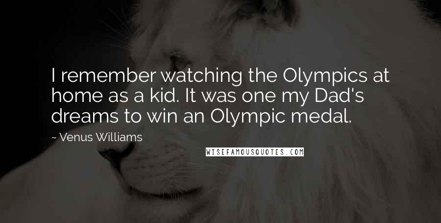 Venus Williams Quotes: I remember watching the Olympics at home as a kid. It was one my Dad's dreams to win an Olympic medal.