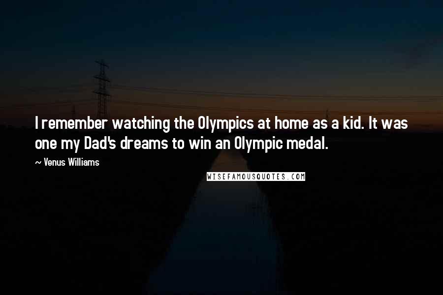 Venus Williams Quotes: I remember watching the Olympics at home as a kid. It was one my Dad's dreams to win an Olympic medal.