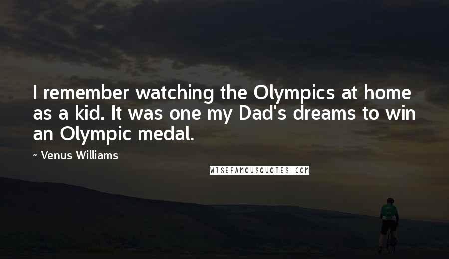 Venus Williams Quotes: I remember watching the Olympics at home as a kid. It was one my Dad's dreams to win an Olympic medal.