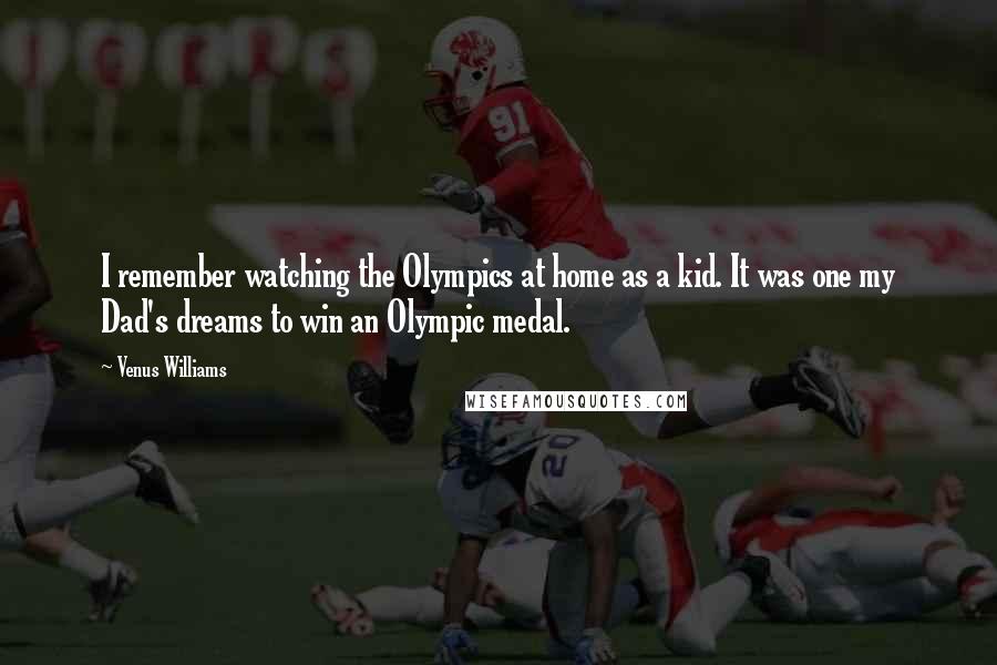 Venus Williams Quotes: I remember watching the Olympics at home as a kid. It was one my Dad's dreams to win an Olympic medal.