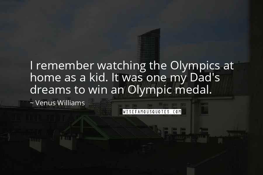 Venus Williams Quotes: I remember watching the Olympics at home as a kid. It was one my Dad's dreams to win an Olympic medal.