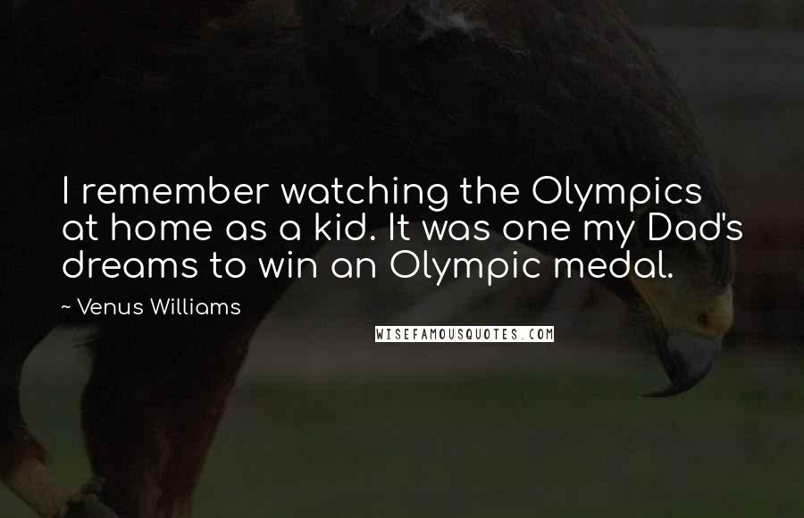 Venus Williams Quotes: I remember watching the Olympics at home as a kid. It was one my Dad's dreams to win an Olympic medal.