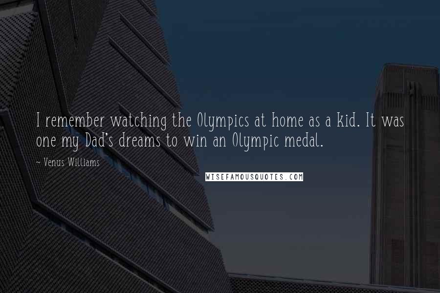 Venus Williams Quotes: I remember watching the Olympics at home as a kid. It was one my Dad's dreams to win an Olympic medal.