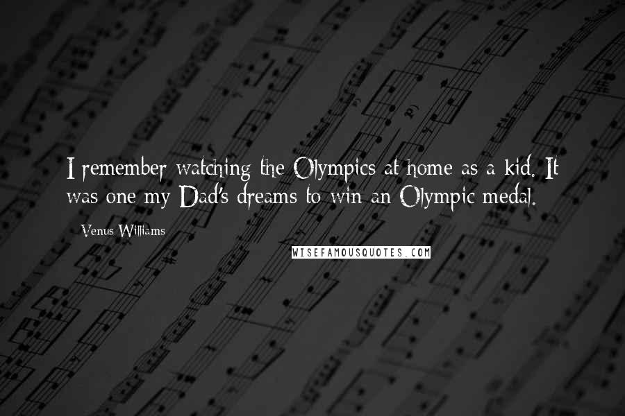 Venus Williams Quotes: I remember watching the Olympics at home as a kid. It was one my Dad's dreams to win an Olympic medal.