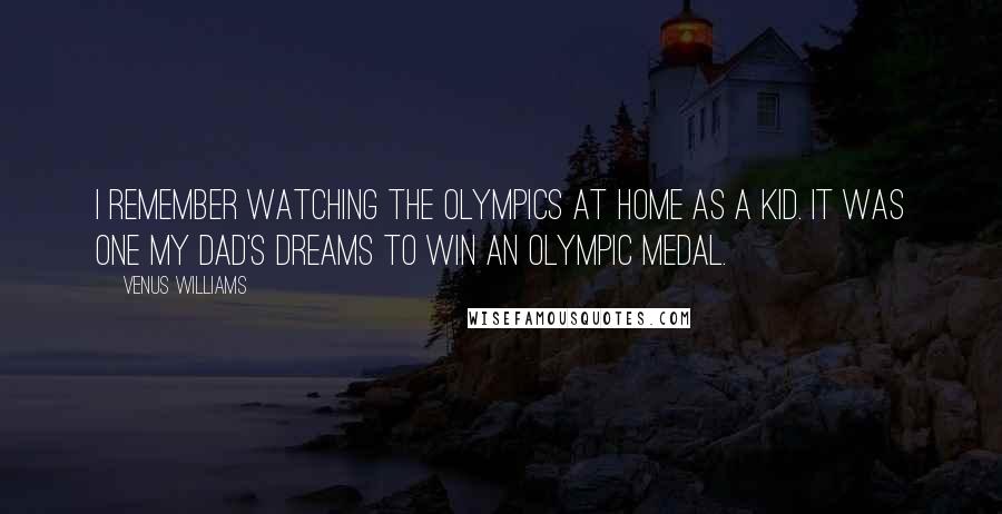 Venus Williams Quotes: I remember watching the Olympics at home as a kid. It was one my Dad's dreams to win an Olympic medal.