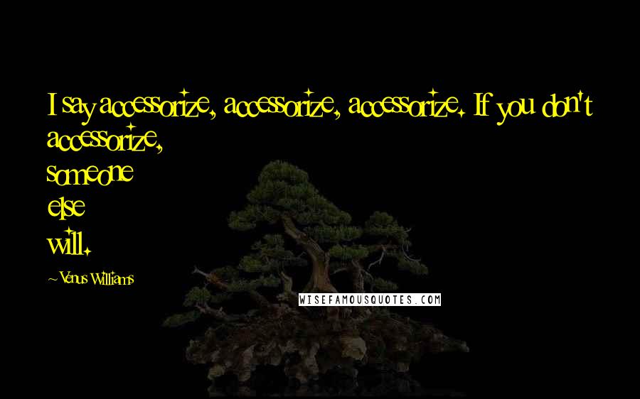Venus Williams Quotes: I say accessorize, accessorize, accessorize. If you don't accessorize, someone else will.