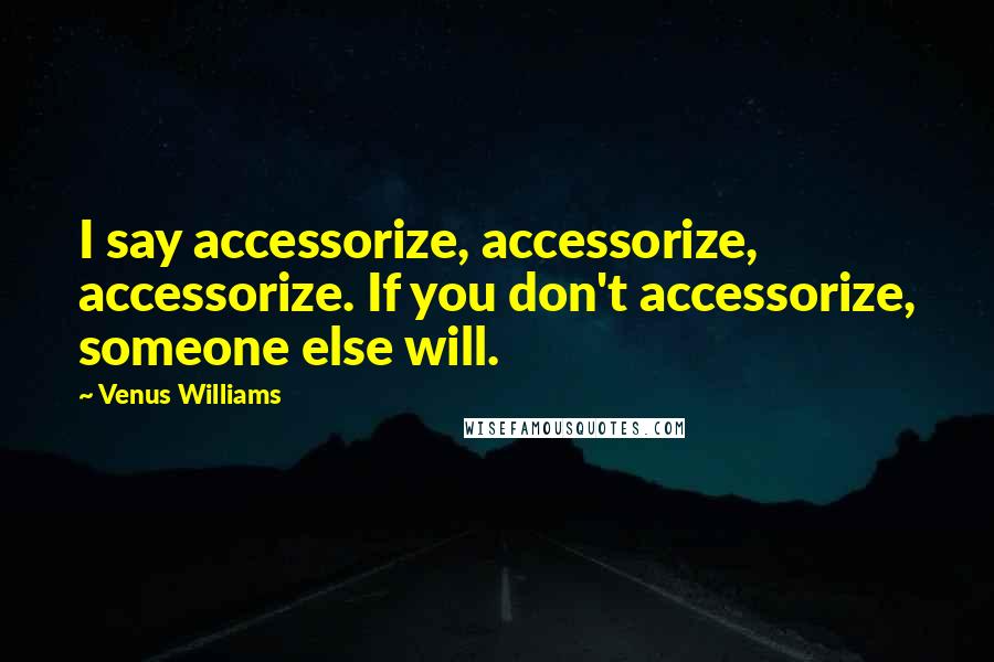 Venus Williams Quotes: I say accessorize, accessorize, accessorize. If you don't accessorize, someone else will.
