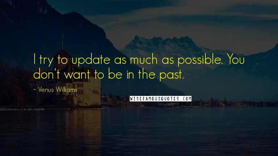 Venus Williams Quotes: I try to update as much as possible. You don't want to be in the past.