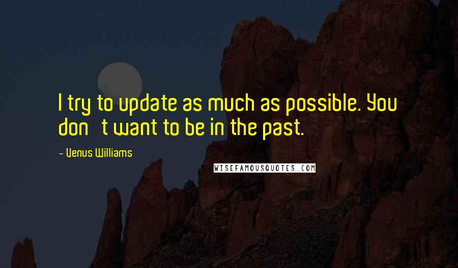 Venus Williams Quotes: I try to update as much as possible. You don't want to be in the past.