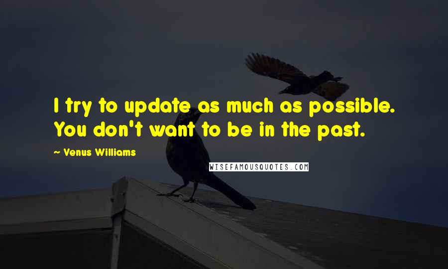 Venus Williams Quotes: I try to update as much as possible. You don't want to be in the past.