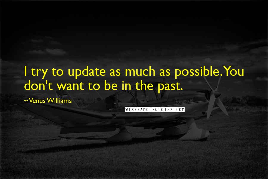 Venus Williams Quotes: I try to update as much as possible. You don't want to be in the past.