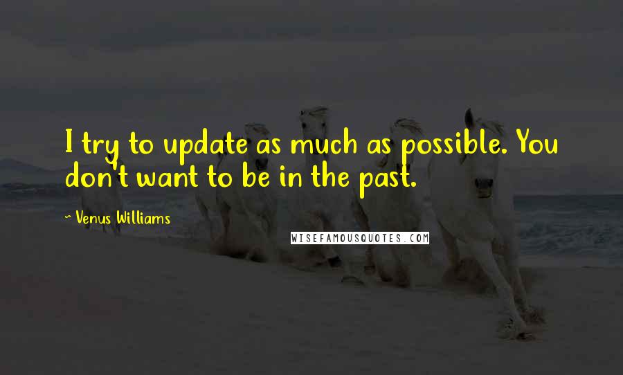 Venus Williams Quotes: I try to update as much as possible. You don't want to be in the past.