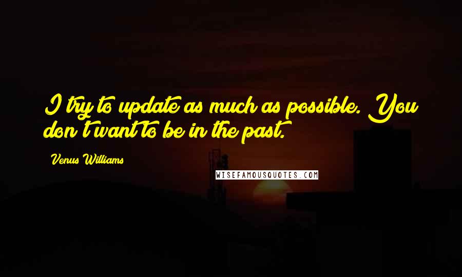 Venus Williams Quotes: I try to update as much as possible. You don't want to be in the past.
