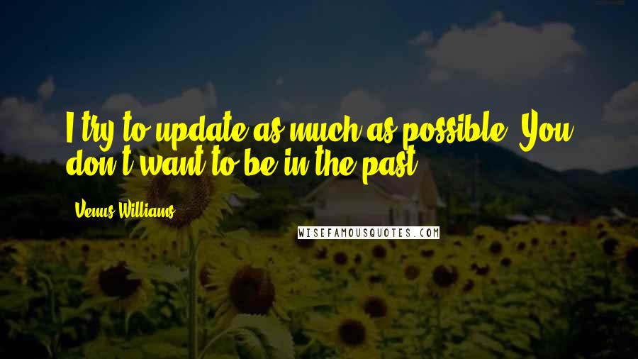 Venus Williams Quotes: I try to update as much as possible. You don't want to be in the past.