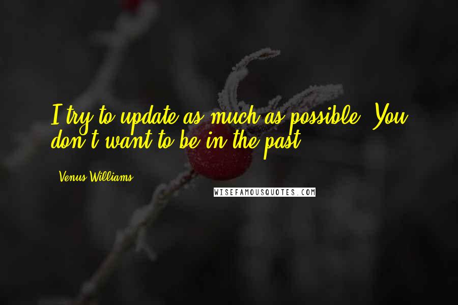 Venus Williams Quotes: I try to update as much as possible. You don't want to be in the past.