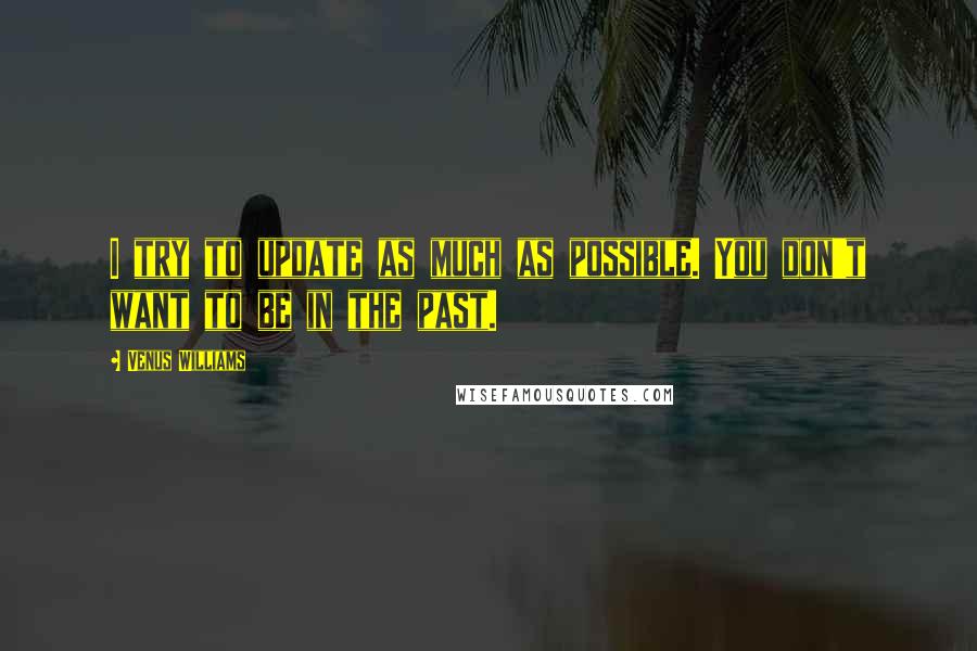 Venus Williams Quotes: I try to update as much as possible. You don't want to be in the past.